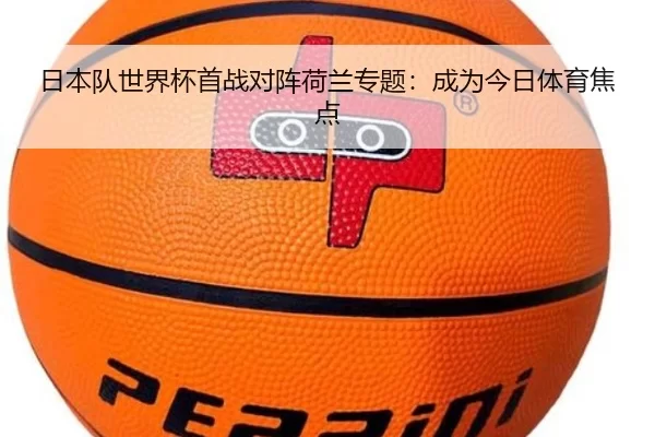 日本队世界杯首战对阵荷兰专题：成为今日体育焦点