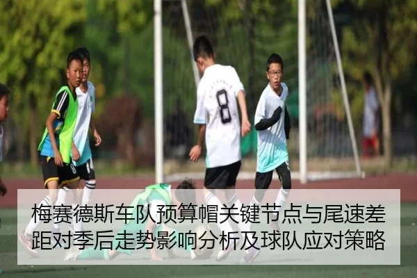 梅赛德斯车队预算帽关键节点与尾速差距对季后走势影响分析及球队应对策略