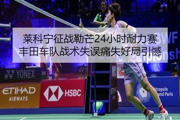 莱科宁征战勒芒24小时耐力赛 丰田车队战术失误痛失好局引憾